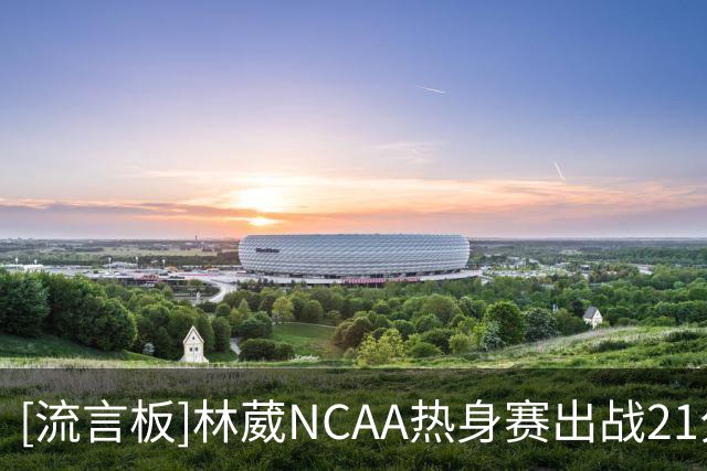 [流言板]林葳NCAA热身赛出战21分钟，投篮5中2&罚球6中4得到9分2助攻